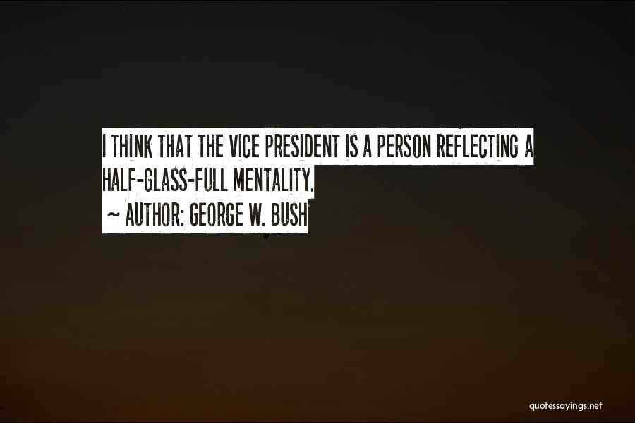 George W. Bush Quotes: I Think That The Vice President Is A Person Reflecting A Half-glass-full Mentality.