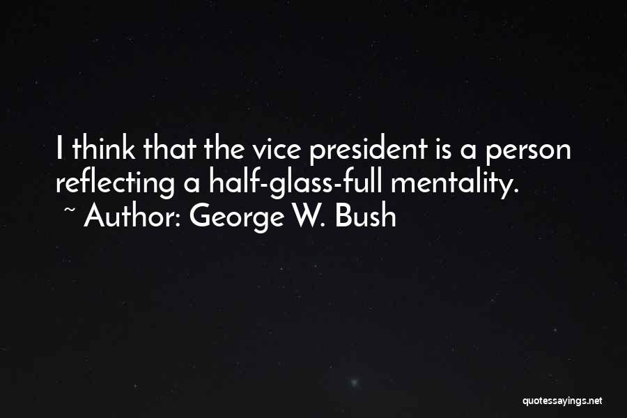 George W. Bush Quotes: I Think That The Vice President Is A Person Reflecting A Half-glass-full Mentality.