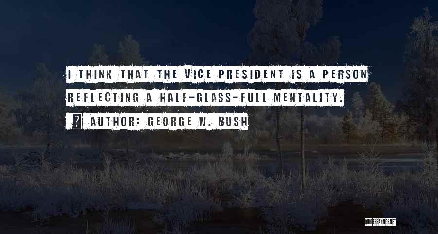 George W. Bush Quotes: I Think That The Vice President Is A Person Reflecting A Half-glass-full Mentality.