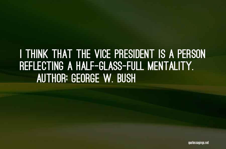 George W. Bush Quotes: I Think That The Vice President Is A Person Reflecting A Half-glass-full Mentality.