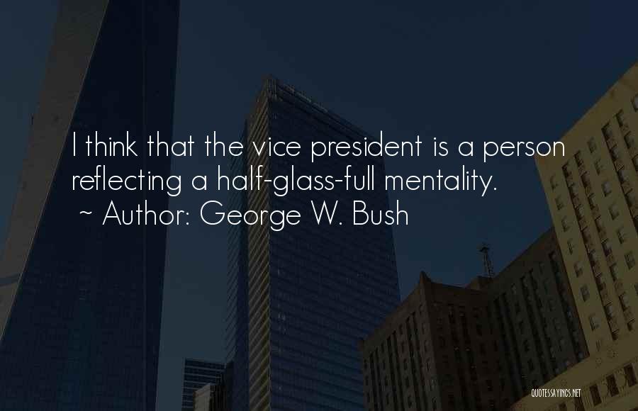 George W. Bush Quotes: I Think That The Vice President Is A Person Reflecting A Half-glass-full Mentality.