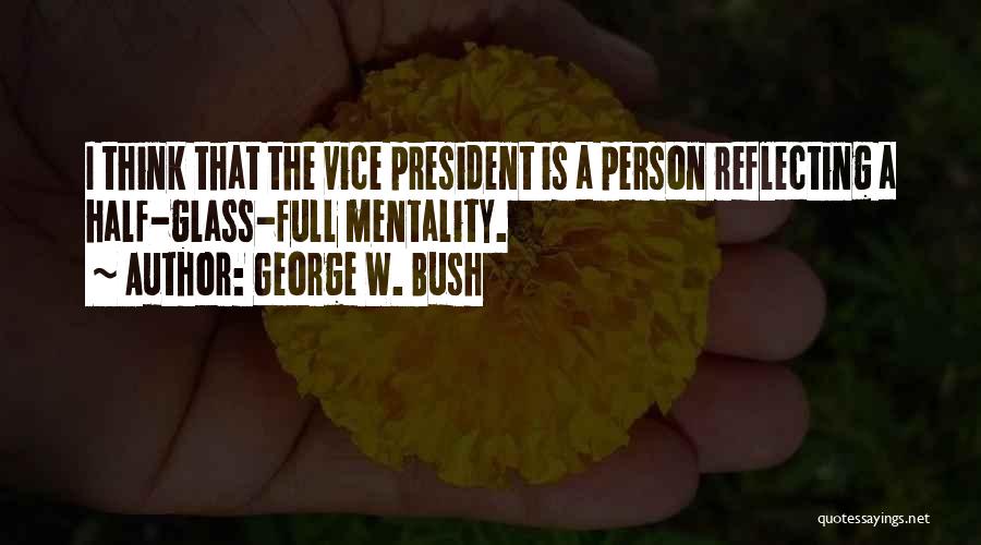 George W. Bush Quotes: I Think That The Vice President Is A Person Reflecting A Half-glass-full Mentality.