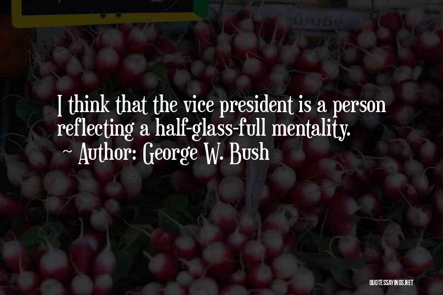 George W. Bush Quotes: I Think That The Vice President Is A Person Reflecting A Half-glass-full Mentality.