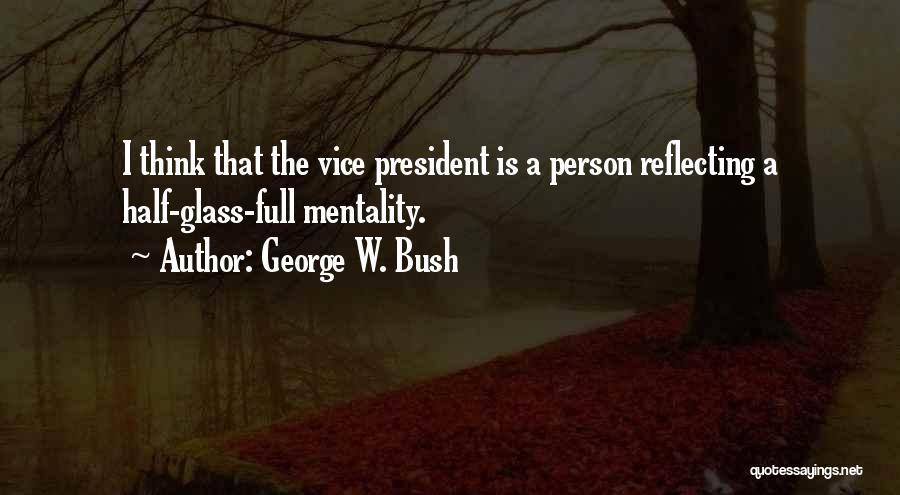George W. Bush Quotes: I Think That The Vice President Is A Person Reflecting A Half-glass-full Mentality.