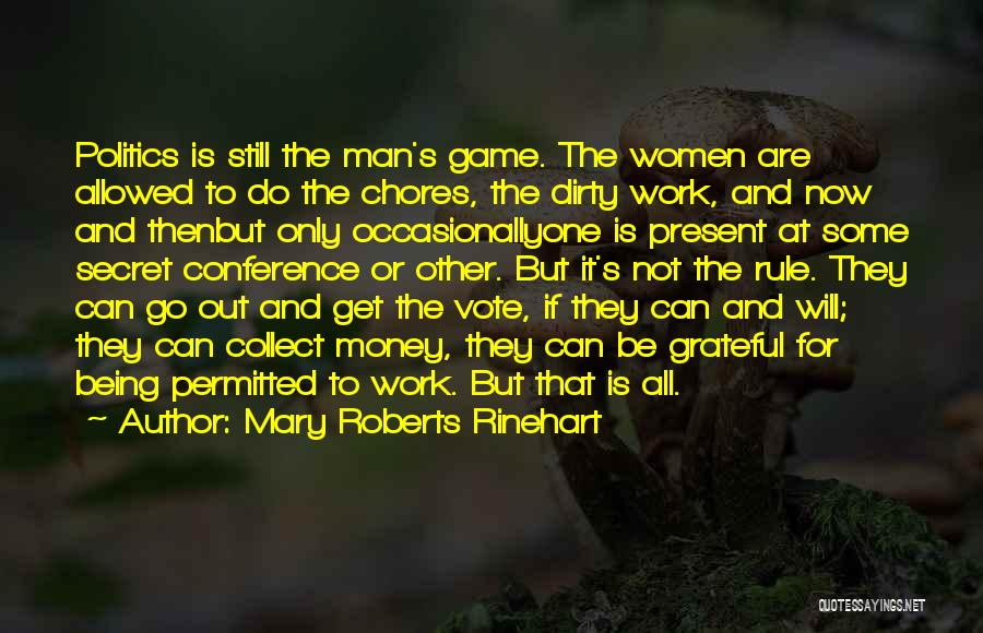 Mary Roberts Rinehart Quotes: Politics Is Still The Man's Game. The Women Are Allowed To Do The Chores, The Dirty Work, And Now And