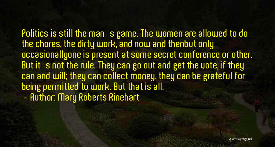 Mary Roberts Rinehart Quotes: Politics Is Still The Man's Game. The Women Are Allowed To Do The Chores, The Dirty Work, And Now And