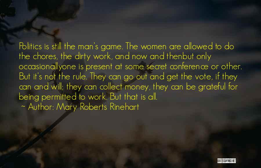 Mary Roberts Rinehart Quotes: Politics Is Still The Man's Game. The Women Are Allowed To Do The Chores, The Dirty Work, And Now And