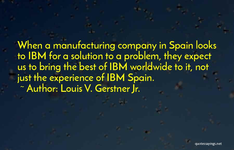 Louis V. Gerstner Jr. Quotes: When A Manufacturing Company In Spain Looks To Ibm For A Solution To A Problem, They Expect Us To Bring