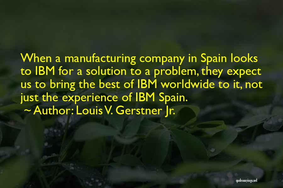 Louis V. Gerstner Jr. Quotes: When A Manufacturing Company In Spain Looks To Ibm For A Solution To A Problem, They Expect Us To Bring
