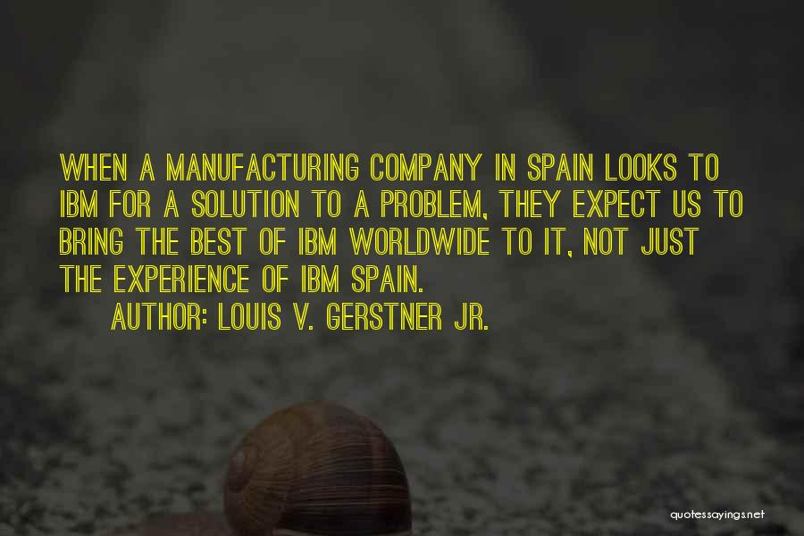 Louis V. Gerstner Jr. Quotes: When A Manufacturing Company In Spain Looks To Ibm For A Solution To A Problem, They Expect Us To Bring