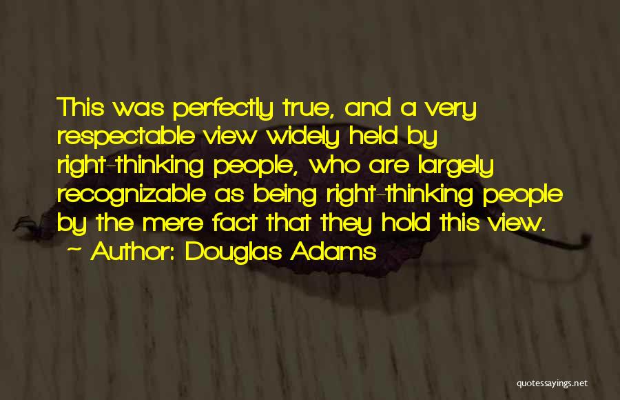 Douglas Adams Quotes: This Was Perfectly True, And A Very Respectable View Widely Held By Right-thinking People, Who Are Largely Recognizable As Being