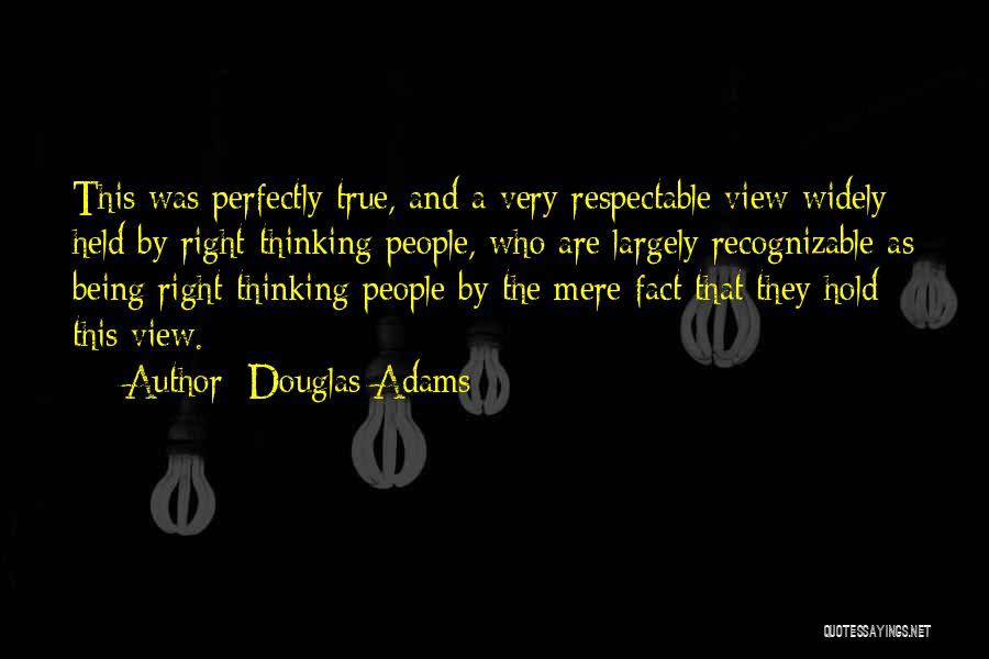 Douglas Adams Quotes: This Was Perfectly True, And A Very Respectable View Widely Held By Right-thinking People, Who Are Largely Recognizable As Being