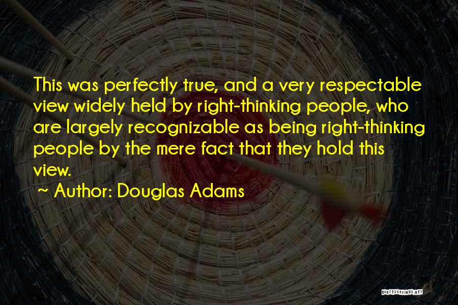 Douglas Adams Quotes: This Was Perfectly True, And A Very Respectable View Widely Held By Right-thinking People, Who Are Largely Recognizable As Being