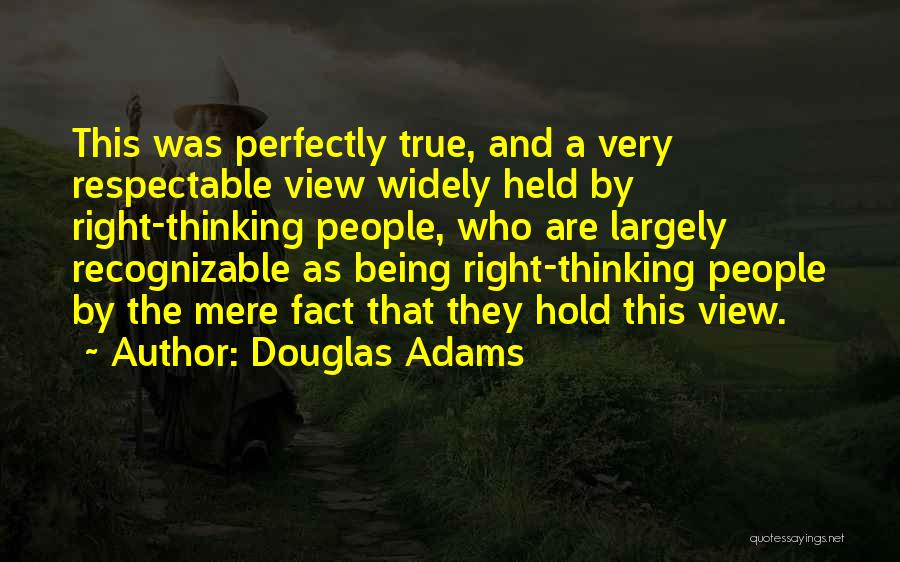 Douglas Adams Quotes: This Was Perfectly True, And A Very Respectable View Widely Held By Right-thinking People, Who Are Largely Recognizable As Being