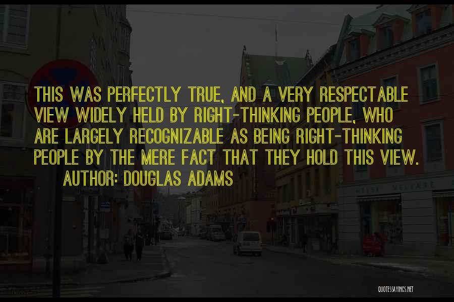 Douglas Adams Quotes: This Was Perfectly True, And A Very Respectable View Widely Held By Right-thinking People, Who Are Largely Recognizable As Being