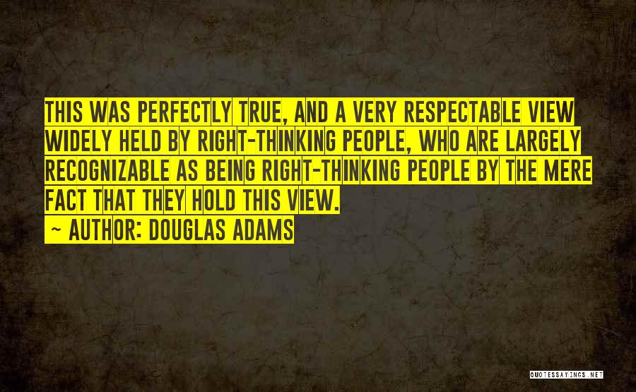 Douglas Adams Quotes: This Was Perfectly True, And A Very Respectable View Widely Held By Right-thinking People, Who Are Largely Recognizable As Being