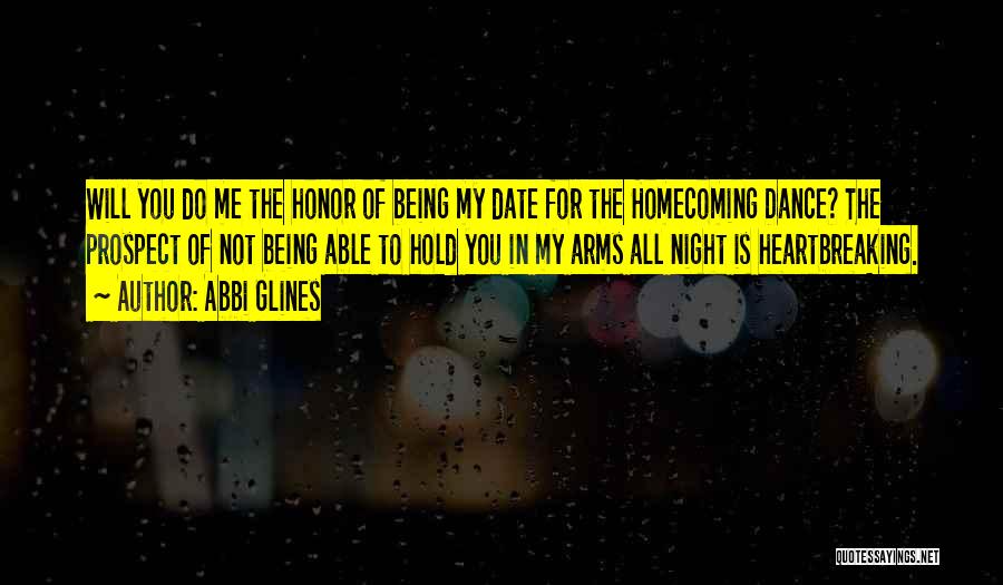 Abbi Glines Quotes: Will You Do Me The Honor Of Being My Date For The Homecoming Dance? The Prospect Of Not Being Able