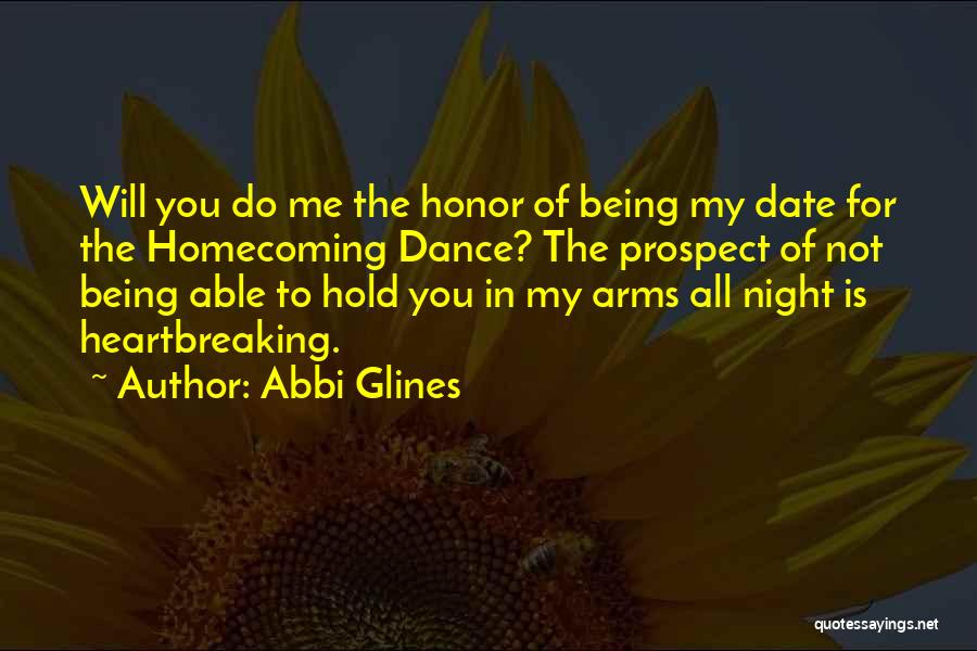 Abbi Glines Quotes: Will You Do Me The Honor Of Being My Date For The Homecoming Dance? The Prospect Of Not Being Able