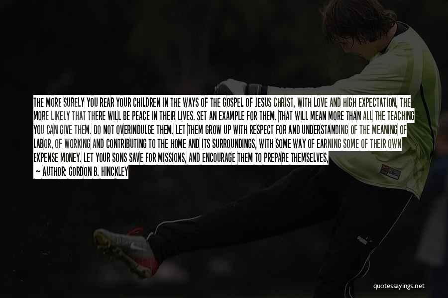 Gordon B. Hinckley Quotes: The More Surely You Rear Your Children In The Ways Of The Gospel Of Jesus Christ, With Love And High