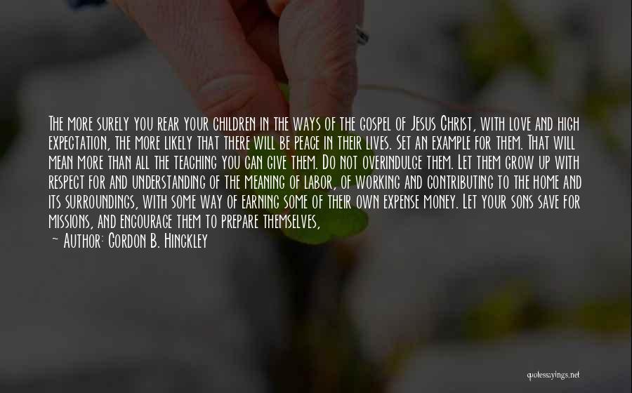 Gordon B. Hinckley Quotes: The More Surely You Rear Your Children In The Ways Of The Gospel Of Jesus Christ, With Love And High