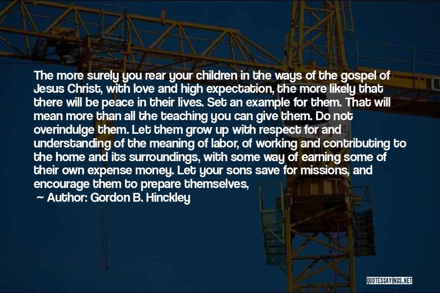 Gordon B. Hinckley Quotes: The More Surely You Rear Your Children In The Ways Of The Gospel Of Jesus Christ, With Love And High