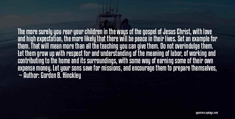 Gordon B. Hinckley Quotes: The More Surely You Rear Your Children In The Ways Of The Gospel Of Jesus Christ, With Love And High