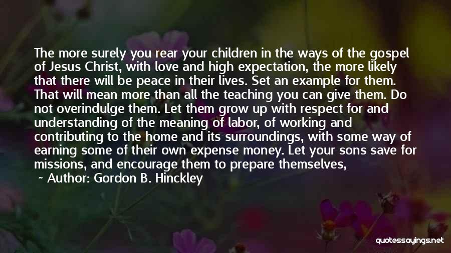 Gordon B. Hinckley Quotes: The More Surely You Rear Your Children In The Ways Of The Gospel Of Jesus Christ, With Love And High