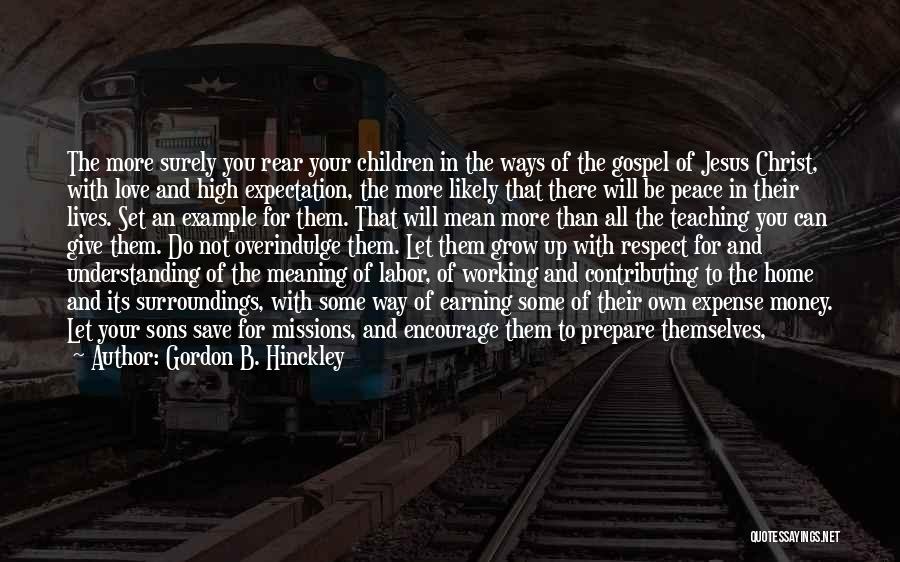 Gordon B. Hinckley Quotes: The More Surely You Rear Your Children In The Ways Of The Gospel Of Jesus Christ, With Love And High