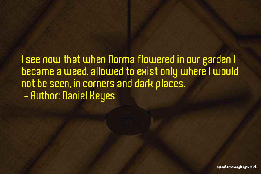 Daniel Keyes Quotes: I See Now That When Norma Flowered In Our Garden I Became A Weed, Allowed To Exist Only Where I