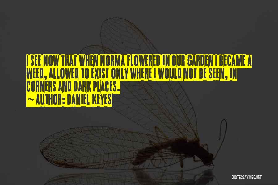 Daniel Keyes Quotes: I See Now That When Norma Flowered In Our Garden I Became A Weed, Allowed To Exist Only Where I