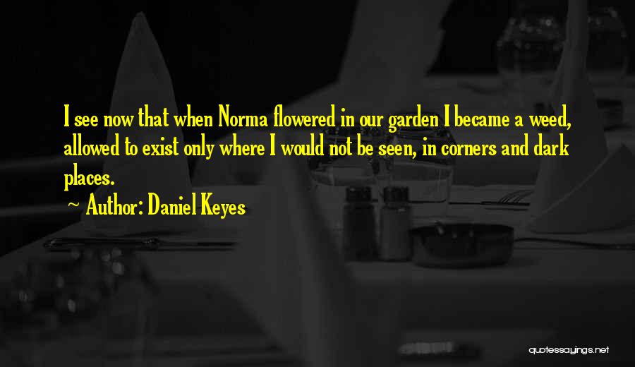 Daniel Keyes Quotes: I See Now That When Norma Flowered In Our Garden I Became A Weed, Allowed To Exist Only Where I