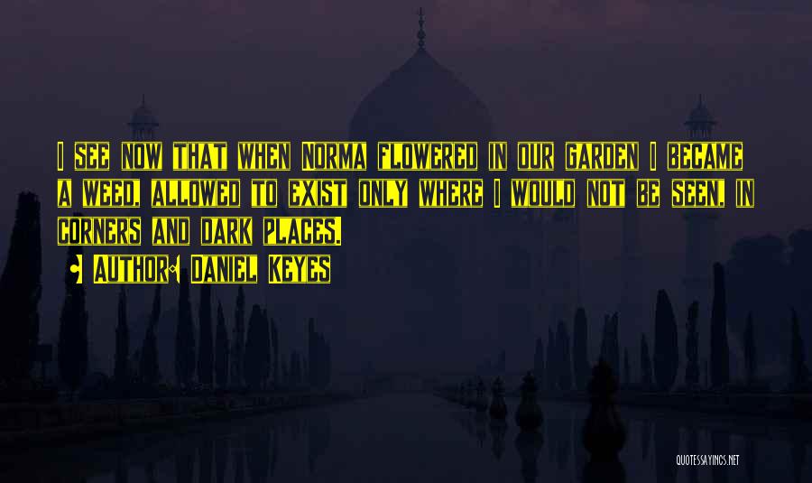 Daniel Keyes Quotes: I See Now That When Norma Flowered In Our Garden I Became A Weed, Allowed To Exist Only Where I