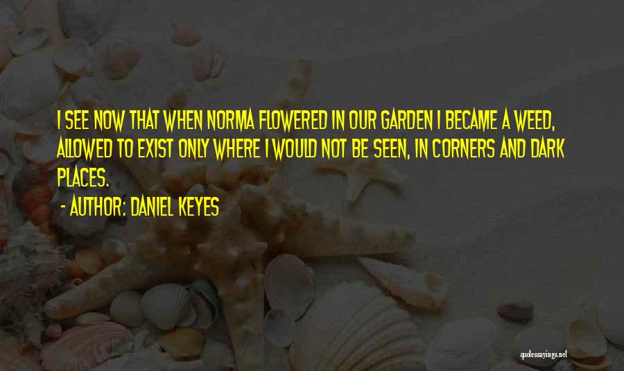 Daniel Keyes Quotes: I See Now That When Norma Flowered In Our Garden I Became A Weed, Allowed To Exist Only Where I