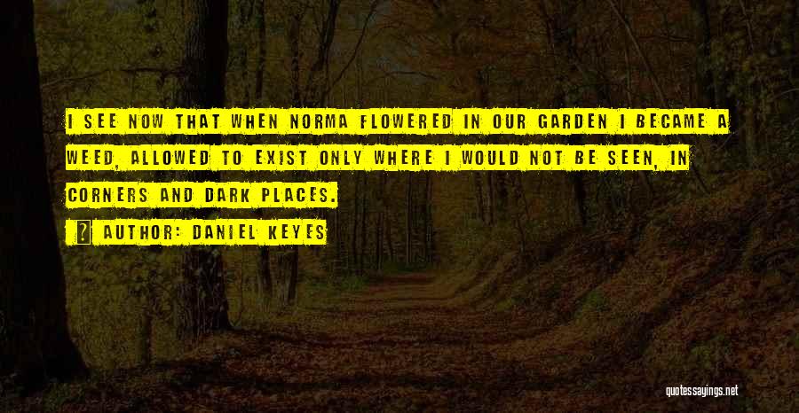 Daniel Keyes Quotes: I See Now That When Norma Flowered In Our Garden I Became A Weed, Allowed To Exist Only Where I