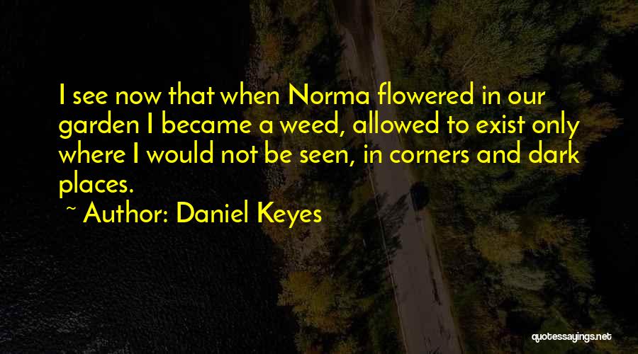 Daniel Keyes Quotes: I See Now That When Norma Flowered In Our Garden I Became A Weed, Allowed To Exist Only Where I