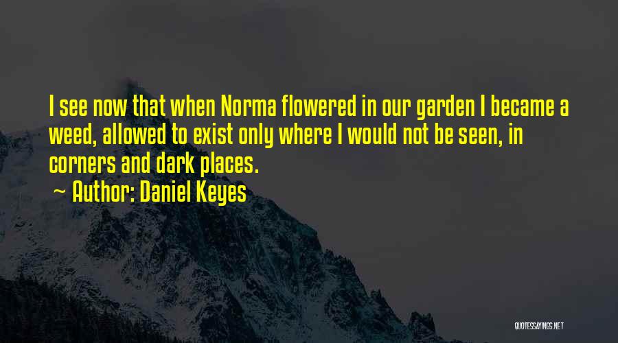 Daniel Keyes Quotes: I See Now That When Norma Flowered In Our Garden I Became A Weed, Allowed To Exist Only Where I