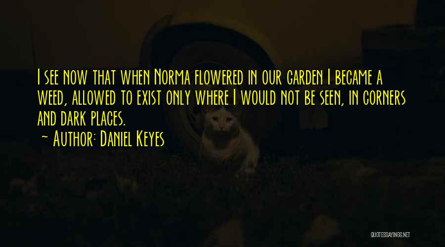 Daniel Keyes Quotes: I See Now That When Norma Flowered In Our Garden I Became A Weed, Allowed To Exist Only Where I