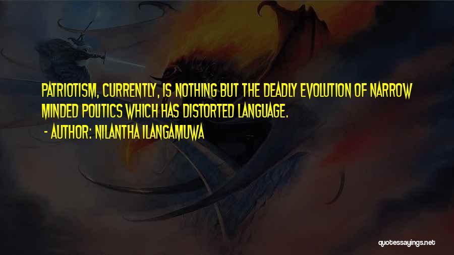 Nilantha Ilangamuwa Quotes: Patriotism, Currently, Is Nothing But The Deadly Evolution Of Narrow Minded Politics Which Has Distorted Language.