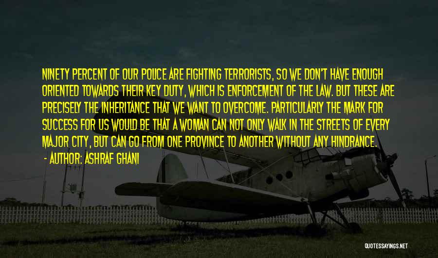 Ashraf Ghani Quotes: Ninety Percent Of Our Police Are Fighting Terrorists, So We Don't Have Enough Oriented Towards Their Key Duty, Which Is
