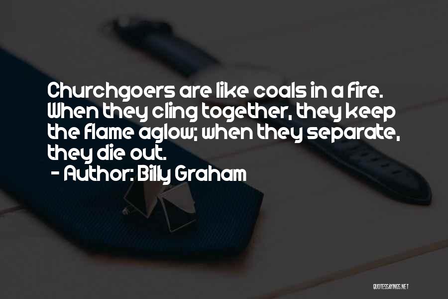 Billy Graham Quotes: Churchgoers Are Like Coals In A Fire. When They Cling Together, They Keep The Flame Aglow; When They Separate, They