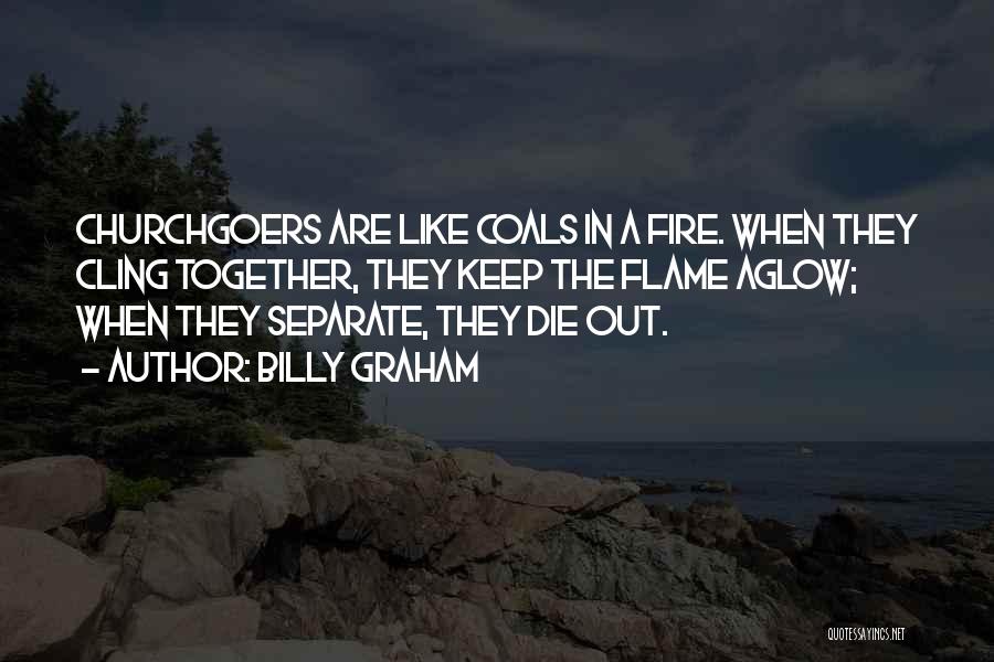 Billy Graham Quotes: Churchgoers Are Like Coals In A Fire. When They Cling Together, They Keep The Flame Aglow; When They Separate, They