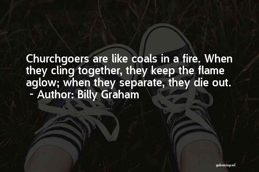 Billy Graham Quotes: Churchgoers Are Like Coals In A Fire. When They Cling Together, They Keep The Flame Aglow; When They Separate, They