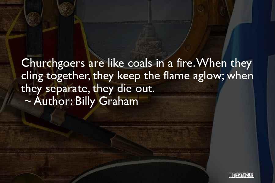 Billy Graham Quotes: Churchgoers Are Like Coals In A Fire. When They Cling Together, They Keep The Flame Aglow; When They Separate, They