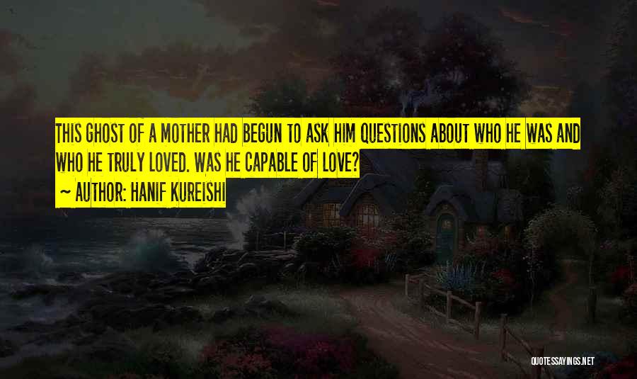 Hanif Kureishi Quotes: This Ghost Of A Mother Had Begun To Ask Him Questions About Who He Was And Who He Truly Loved.