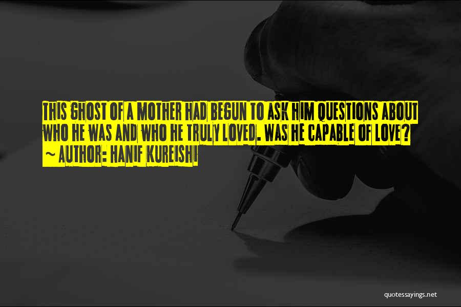 Hanif Kureishi Quotes: This Ghost Of A Mother Had Begun To Ask Him Questions About Who He Was And Who He Truly Loved.