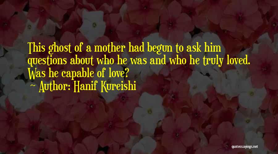 Hanif Kureishi Quotes: This Ghost Of A Mother Had Begun To Ask Him Questions About Who He Was And Who He Truly Loved.