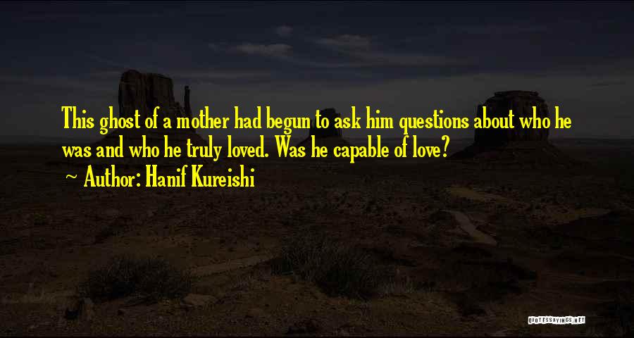 Hanif Kureishi Quotes: This Ghost Of A Mother Had Begun To Ask Him Questions About Who He Was And Who He Truly Loved.