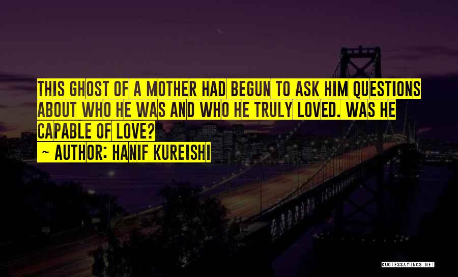 Hanif Kureishi Quotes: This Ghost Of A Mother Had Begun To Ask Him Questions About Who He Was And Who He Truly Loved.