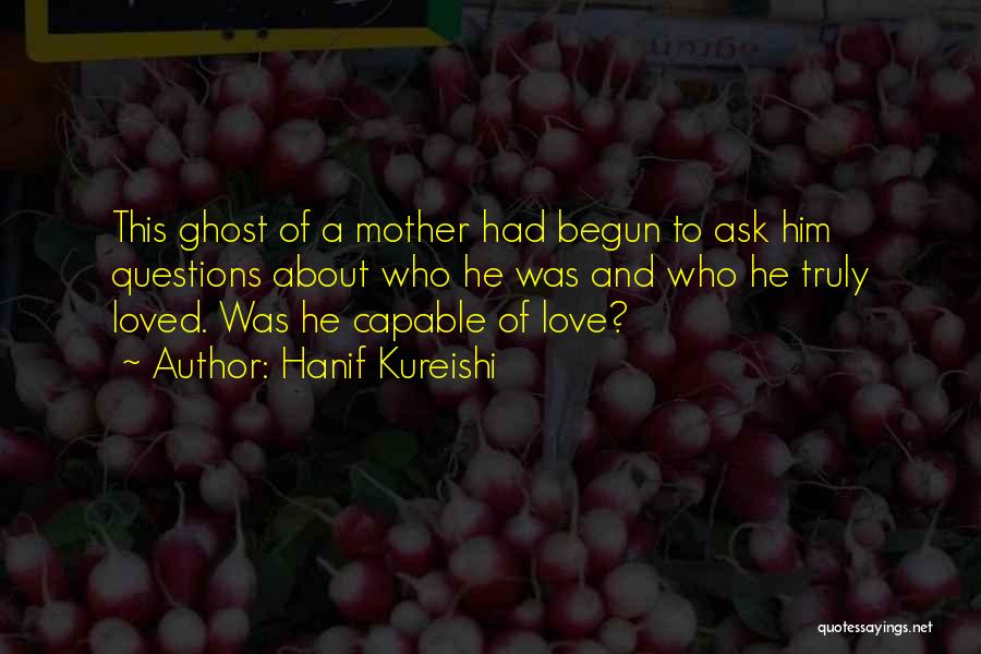 Hanif Kureishi Quotes: This Ghost Of A Mother Had Begun To Ask Him Questions About Who He Was And Who He Truly Loved.