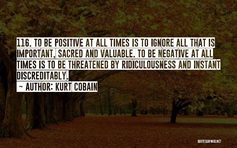 Kurt Cobain Quotes: 116. To Be Positive At All Times Is To Ignore All That Is Important, Sacred And Valuable. To Be Negative